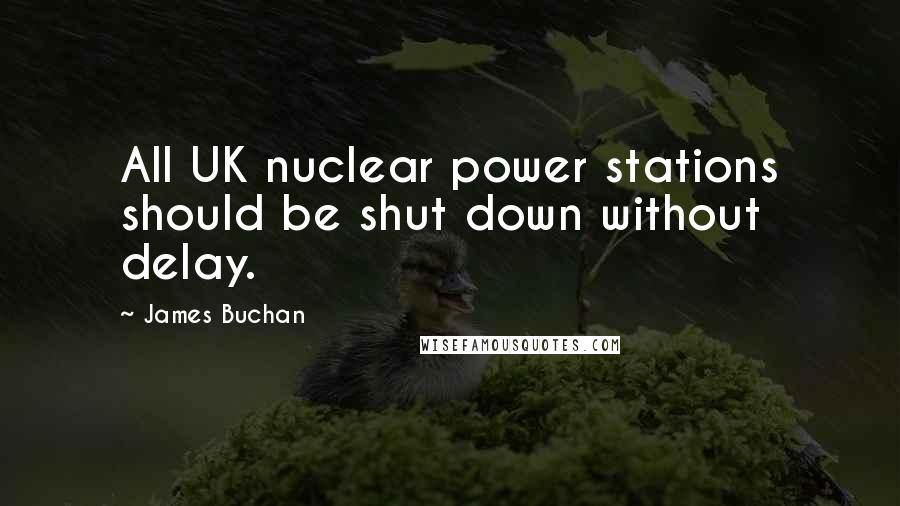 James Buchan Quotes: All UK nuclear power stations should be shut down without delay.