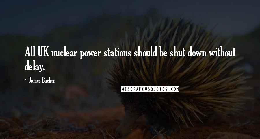 James Buchan Quotes: All UK nuclear power stations should be shut down without delay.