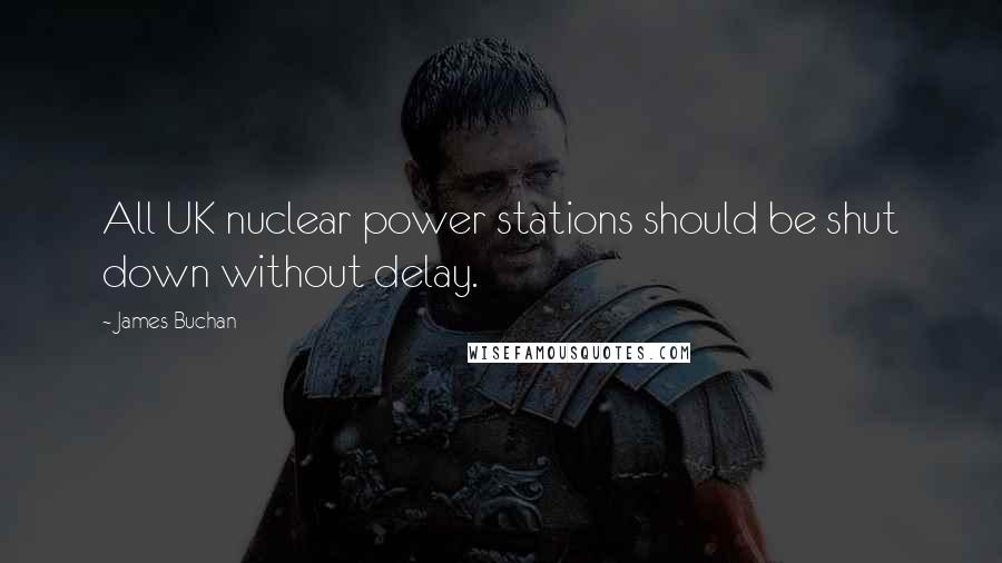James Buchan Quotes: All UK nuclear power stations should be shut down without delay.