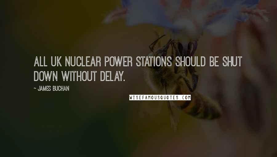 James Buchan Quotes: All UK nuclear power stations should be shut down without delay.