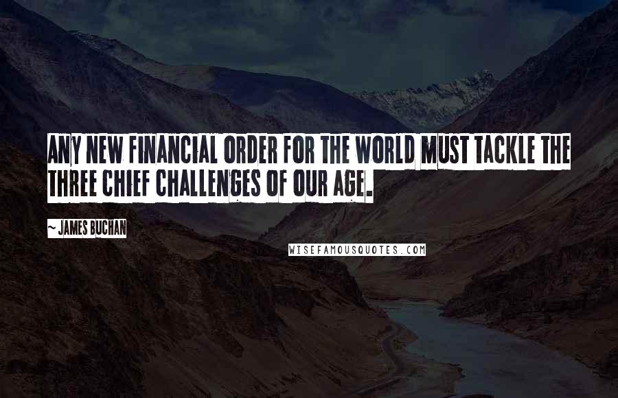 James Buchan Quotes: Any new financial order for the world must tackle the three chief challenges of our age.