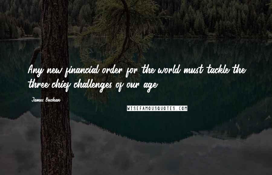 James Buchan Quotes: Any new financial order for the world must tackle the three chief challenges of our age.