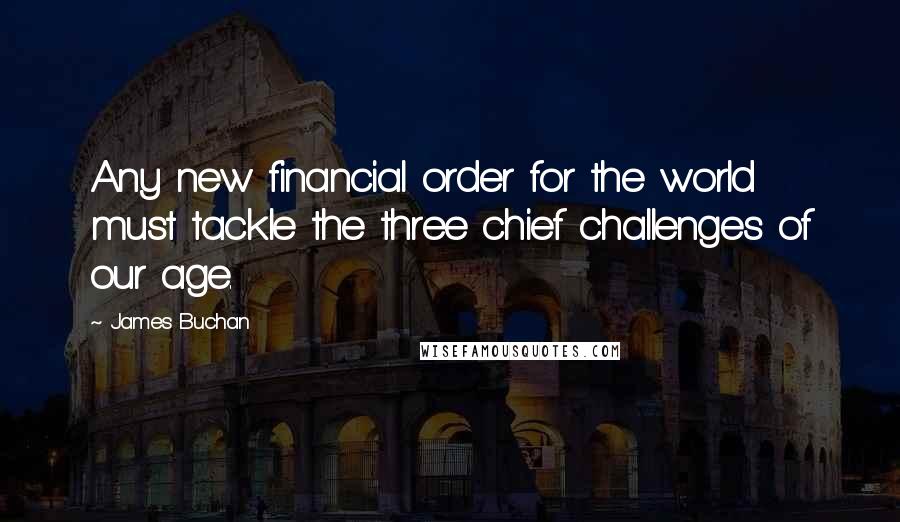 James Buchan Quotes: Any new financial order for the world must tackle the three chief challenges of our age.
