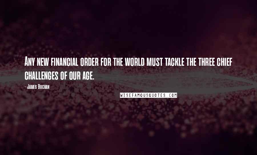 James Buchan Quotes: Any new financial order for the world must tackle the three chief challenges of our age.