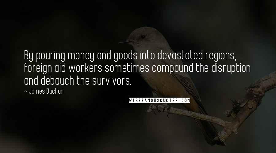 James Buchan Quotes: By pouring money and goods into devastated regions, foreign aid workers sometimes compound the disruption and debauch the survivors.