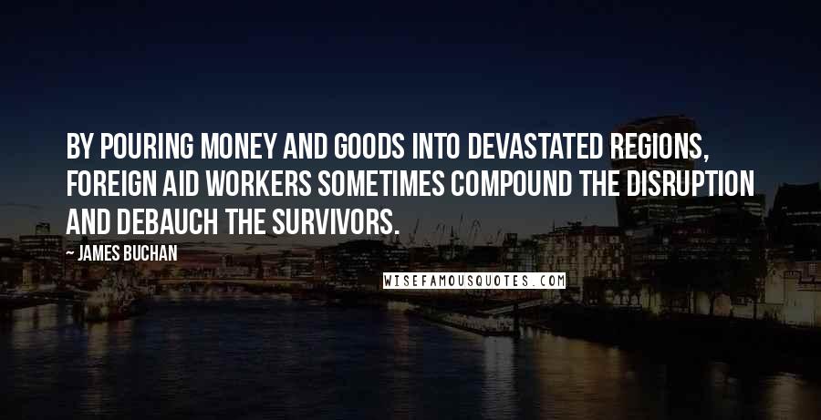 James Buchan Quotes: By pouring money and goods into devastated regions, foreign aid workers sometimes compound the disruption and debauch the survivors.