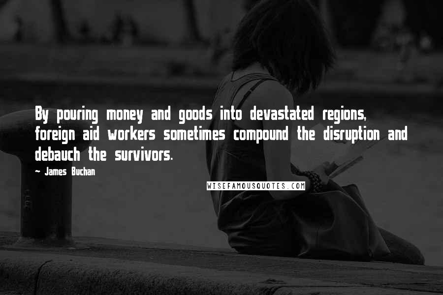 James Buchan Quotes: By pouring money and goods into devastated regions, foreign aid workers sometimes compound the disruption and debauch the survivors.