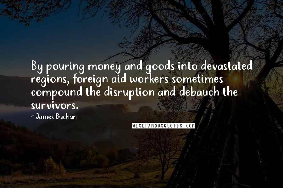 James Buchan Quotes: By pouring money and goods into devastated regions, foreign aid workers sometimes compound the disruption and debauch the survivors.