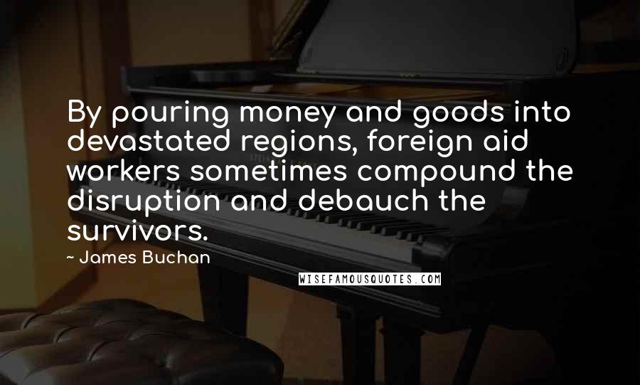 James Buchan Quotes: By pouring money and goods into devastated regions, foreign aid workers sometimes compound the disruption and debauch the survivors.