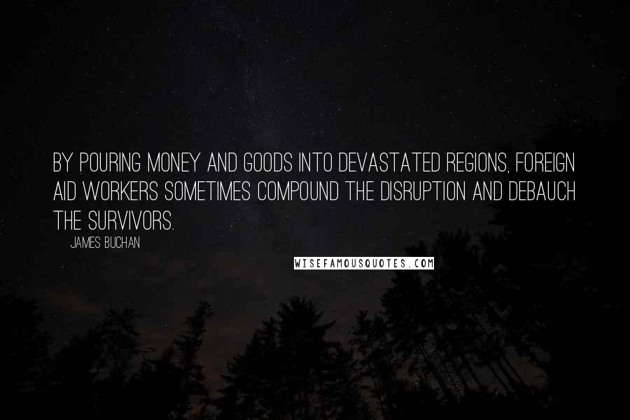 James Buchan Quotes: By pouring money and goods into devastated regions, foreign aid workers sometimes compound the disruption and debauch the survivors.