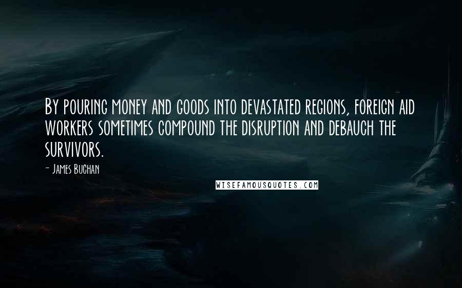 James Buchan Quotes: By pouring money and goods into devastated regions, foreign aid workers sometimes compound the disruption and debauch the survivors.