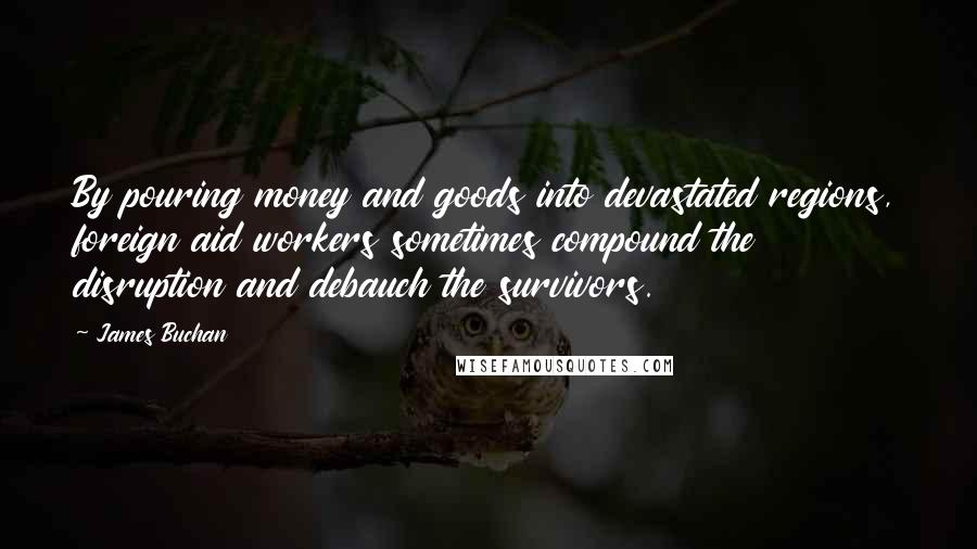 James Buchan Quotes: By pouring money and goods into devastated regions, foreign aid workers sometimes compound the disruption and debauch the survivors.