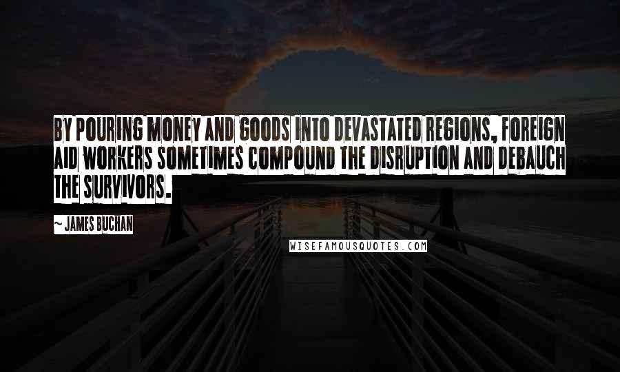 James Buchan Quotes: By pouring money and goods into devastated regions, foreign aid workers sometimes compound the disruption and debauch the survivors.