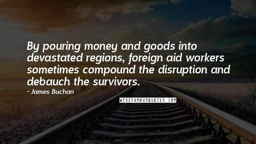 James Buchan Quotes: By pouring money and goods into devastated regions, foreign aid workers sometimes compound the disruption and debauch the survivors.