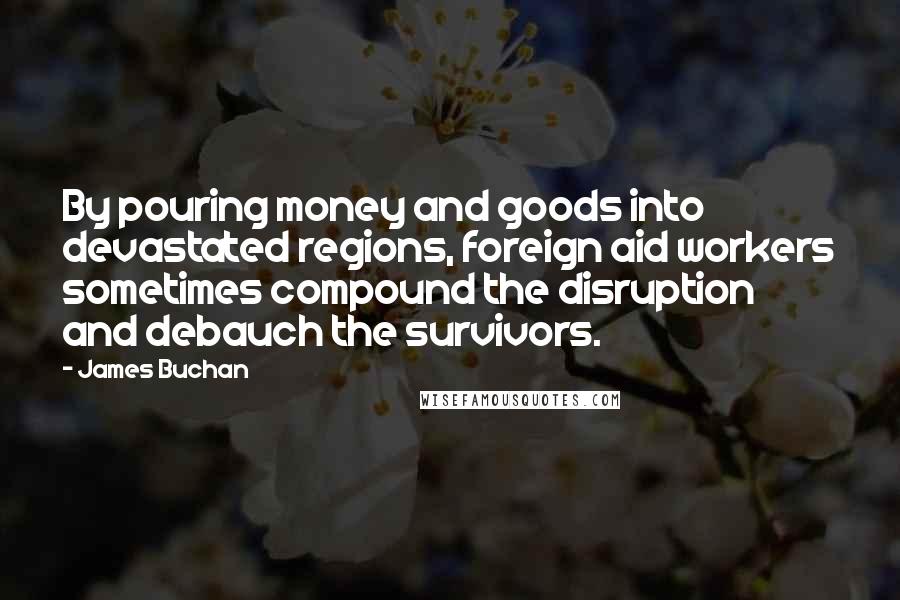 James Buchan Quotes: By pouring money and goods into devastated regions, foreign aid workers sometimes compound the disruption and debauch the survivors.