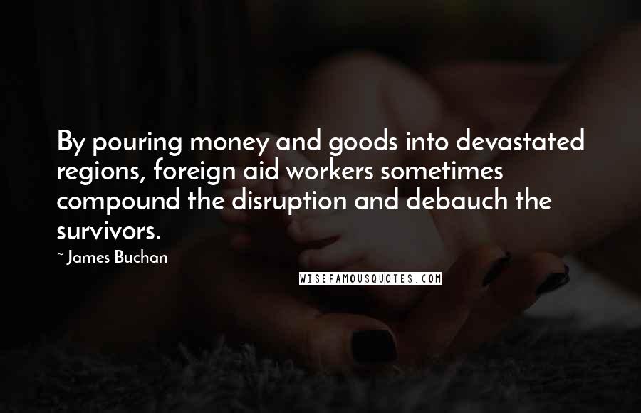 James Buchan Quotes: By pouring money and goods into devastated regions, foreign aid workers sometimes compound the disruption and debauch the survivors.
