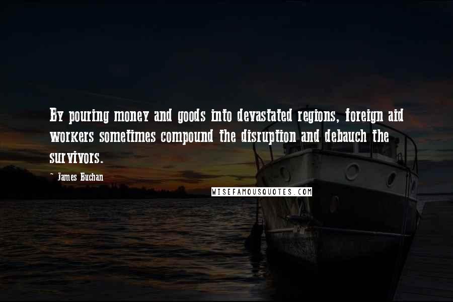 James Buchan Quotes: By pouring money and goods into devastated regions, foreign aid workers sometimes compound the disruption and debauch the survivors.
