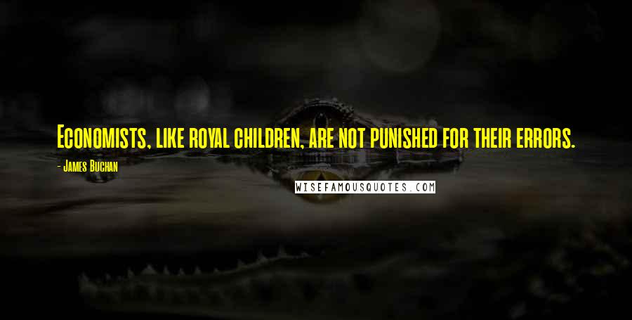 James Buchan Quotes: Economists, like royal children, are not punished for their errors.