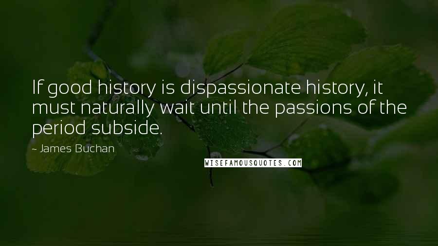 James Buchan Quotes: If good history is dispassionate history, it must naturally wait until the passions of the period subside.