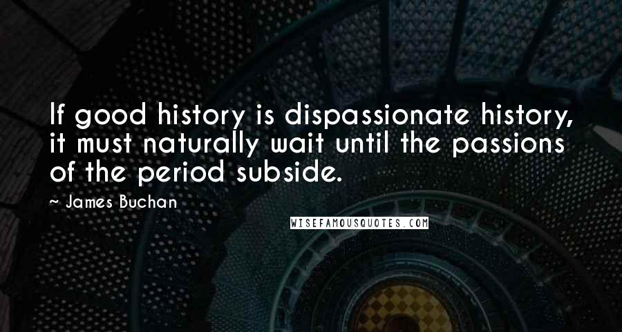 James Buchan Quotes: If good history is dispassionate history, it must naturally wait until the passions of the period subside.