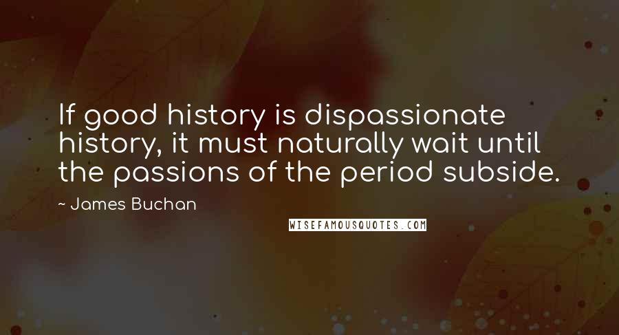 James Buchan Quotes: If good history is dispassionate history, it must naturally wait until the passions of the period subside.