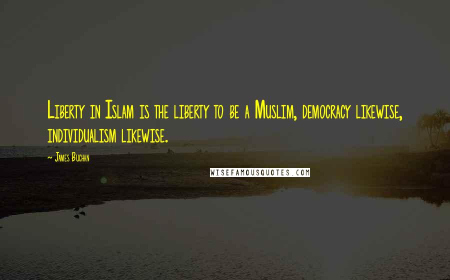 James Buchan Quotes: Liberty in Islam is the liberty to be a Muslim, democracy likewise, individualism likewise.
