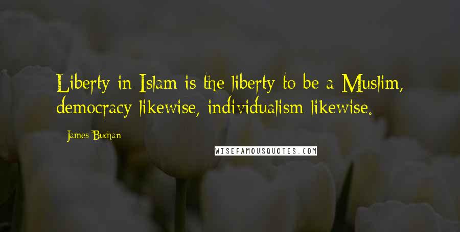 James Buchan Quotes: Liberty in Islam is the liberty to be a Muslim, democracy likewise, individualism likewise.