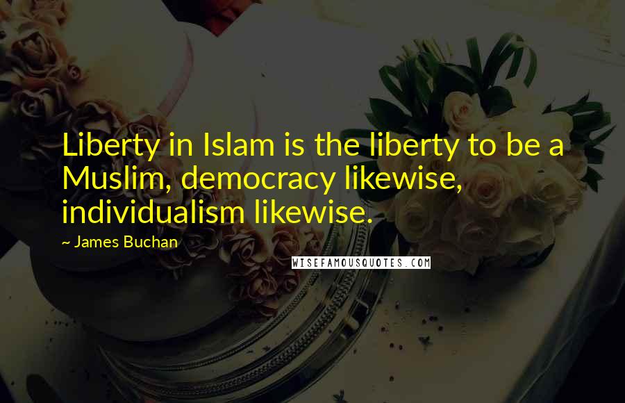 James Buchan Quotes: Liberty in Islam is the liberty to be a Muslim, democracy likewise, individualism likewise.
