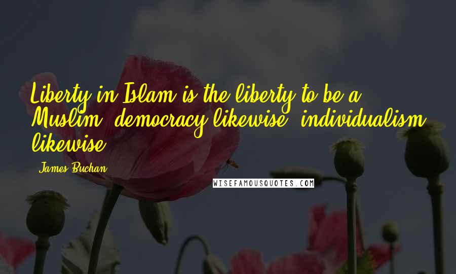 James Buchan Quotes: Liberty in Islam is the liberty to be a Muslim, democracy likewise, individualism likewise.