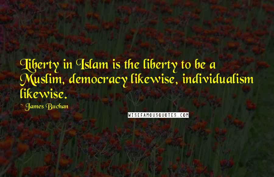 James Buchan Quotes: Liberty in Islam is the liberty to be a Muslim, democracy likewise, individualism likewise.