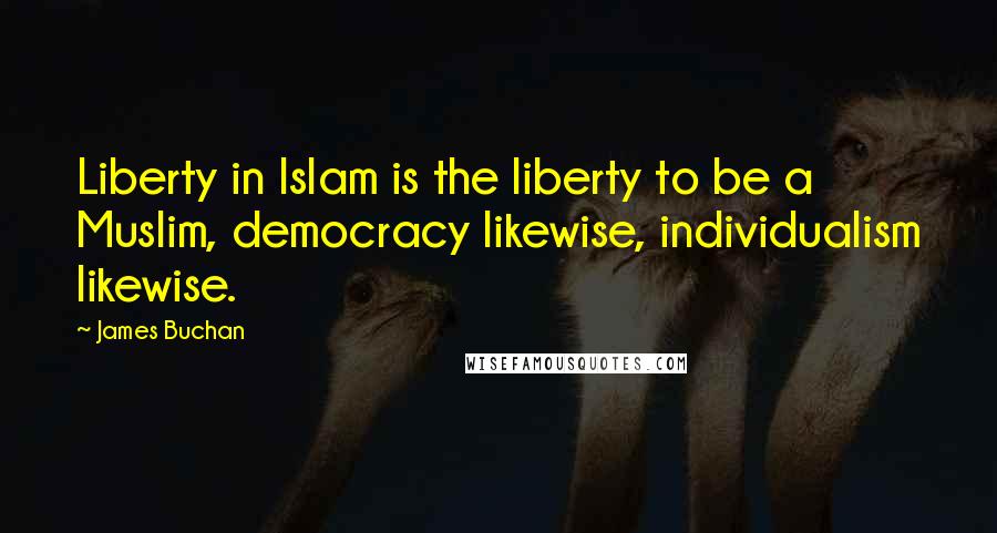 James Buchan Quotes: Liberty in Islam is the liberty to be a Muslim, democracy likewise, individualism likewise.