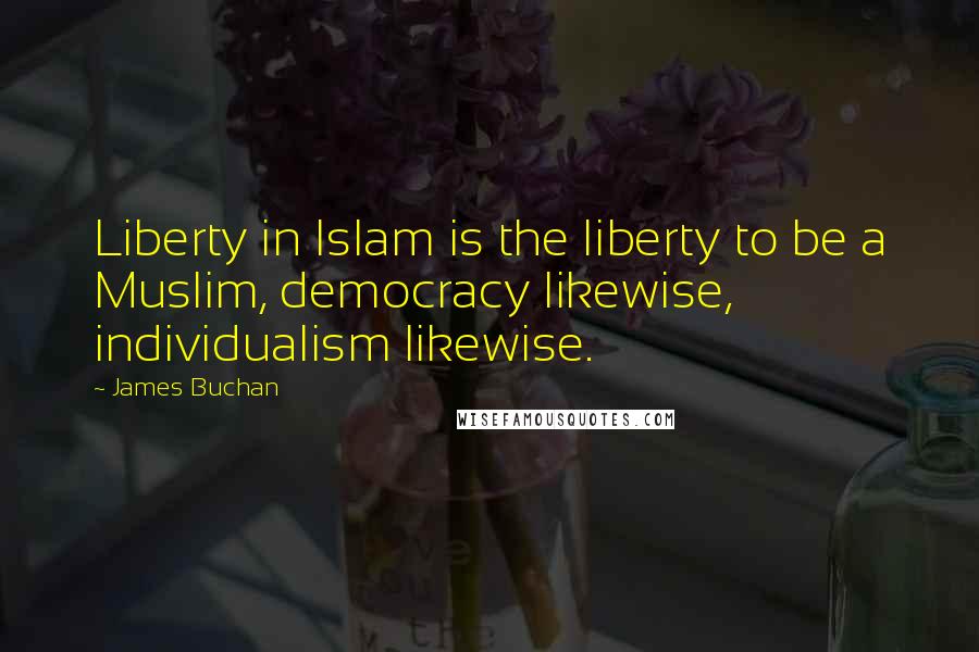 James Buchan Quotes: Liberty in Islam is the liberty to be a Muslim, democracy likewise, individualism likewise.