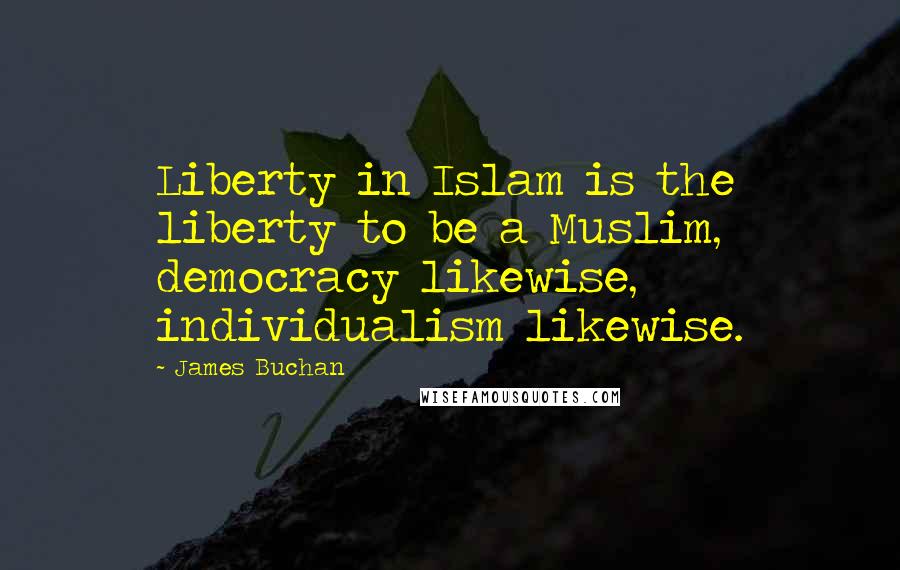 James Buchan Quotes: Liberty in Islam is the liberty to be a Muslim, democracy likewise, individualism likewise.