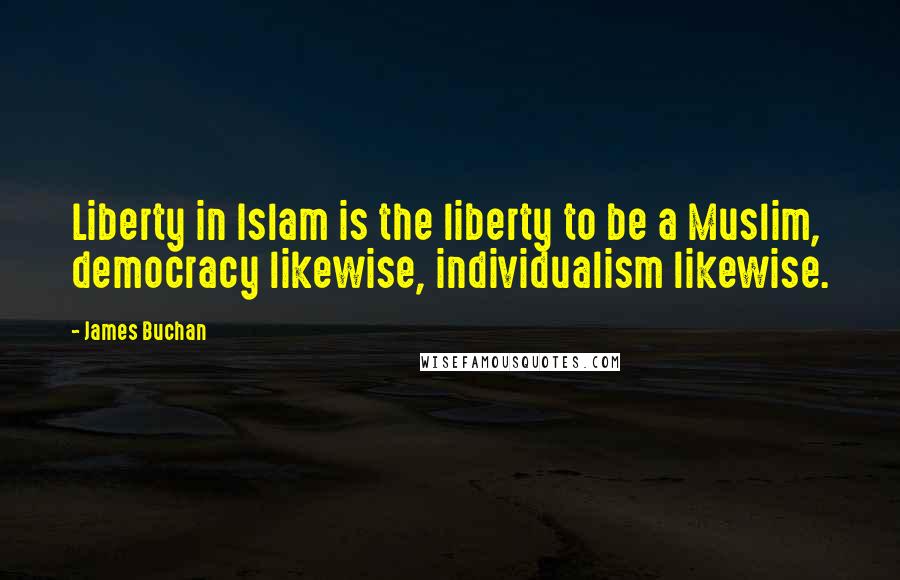 James Buchan Quotes: Liberty in Islam is the liberty to be a Muslim, democracy likewise, individualism likewise.