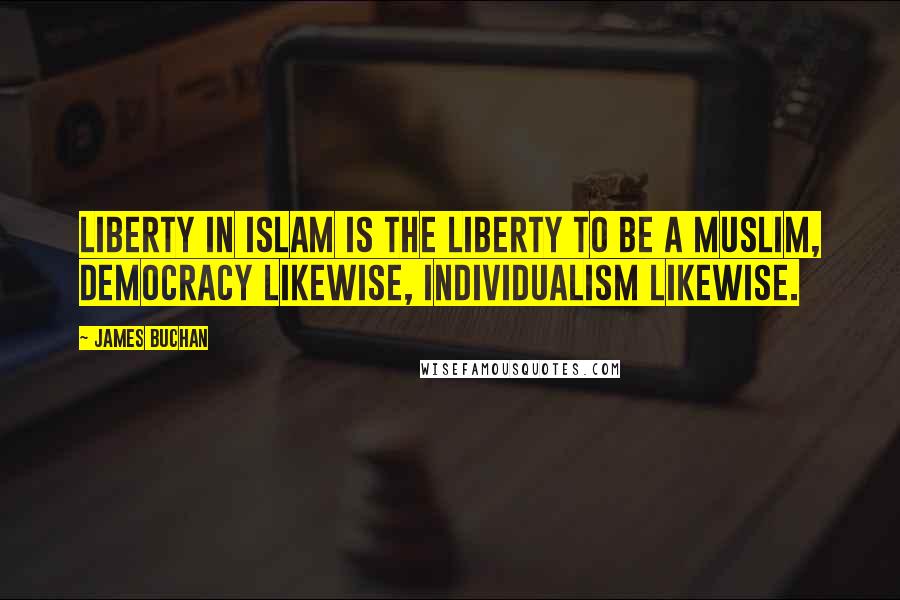 James Buchan Quotes: Liberty in Islam is the liberty to be a Muslim, democracy likewise, individualism likewise.