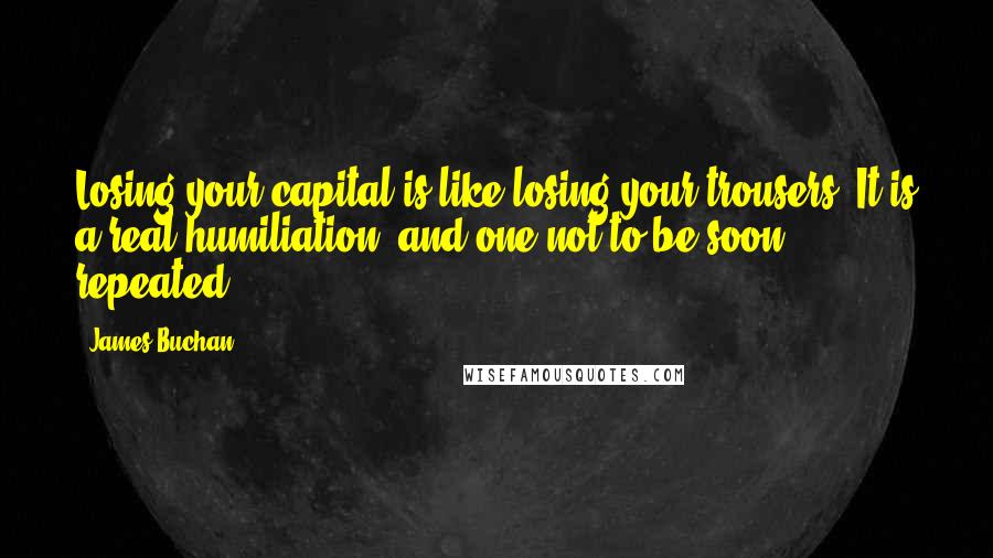 James Buchan Quotes: Losing your capital is like losing your trousers. It is a real humiliation, and one not to be soon repeated.