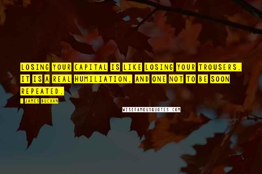 James Buchan Quotes: Losing your capital is like losing your trousers. It is a real humiliation, and one not to be soon repeated.