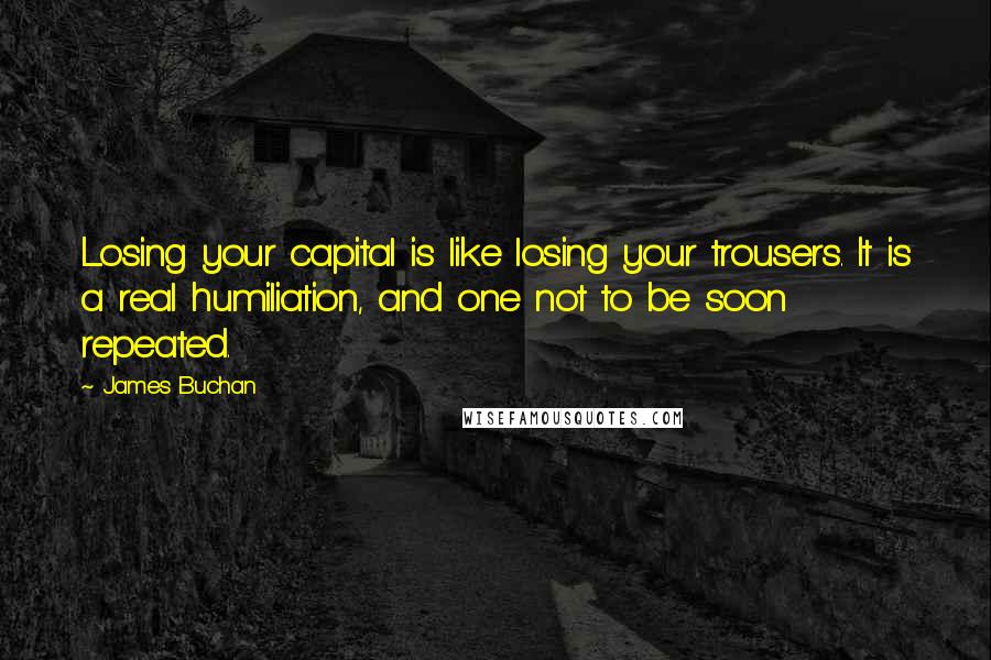 James Buchan Quotes: Losing your capital is like losing your trousers. It is a real humiliation, and one not to be soon repeated.