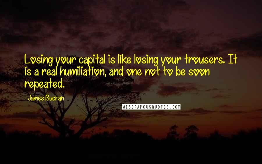 James Buchan Quotes: Losing your capital is like losing your trousers. It is a real humiliation, and one not to be soon repeated.