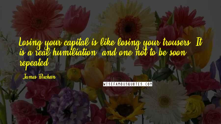 James Buchan Quotes: Losing your capital is like losing your trousers. It is a real humiliation, and one not to be soon repeated.