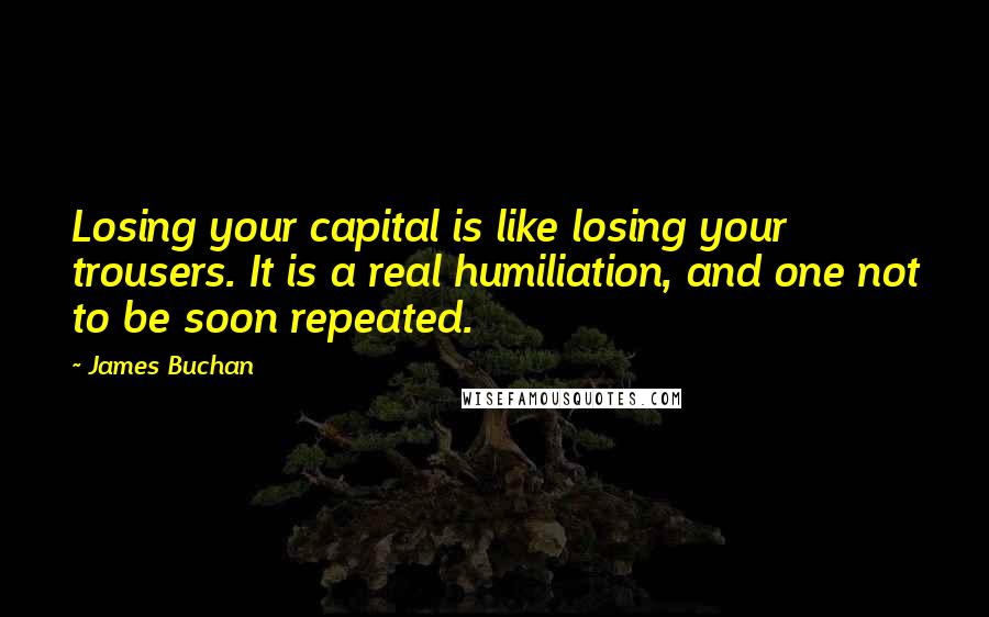 James Buchan Quotes: Losing your capital is like losing your trousers. It is a real humiliation, and one not to be soon repeated.