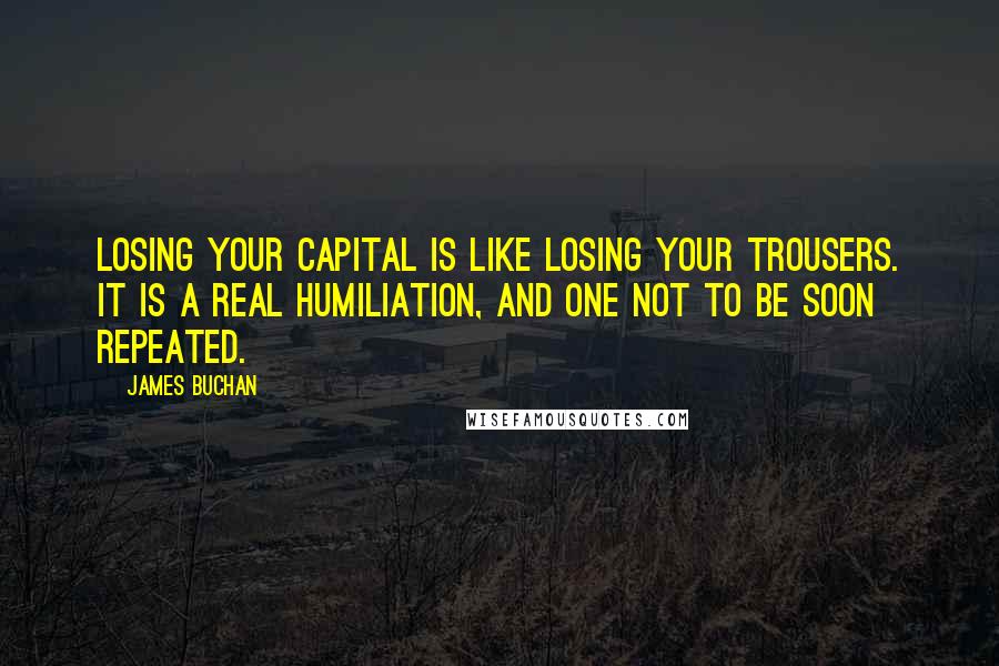James Buchan Quotes: Losing your capital is like losing your trousers. It is a real humiliation, and one not to be soon repeated.