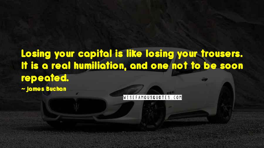 James Buchan Quotes: Losing your capital is like losing your trousers. It is a real humiliation, and one not to be soon repeated.