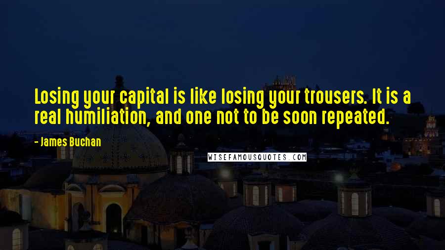 James Buchan Quotes: Losing your capital is like losing your trousers. It is a real humiliation, and one not to be soon repeated.