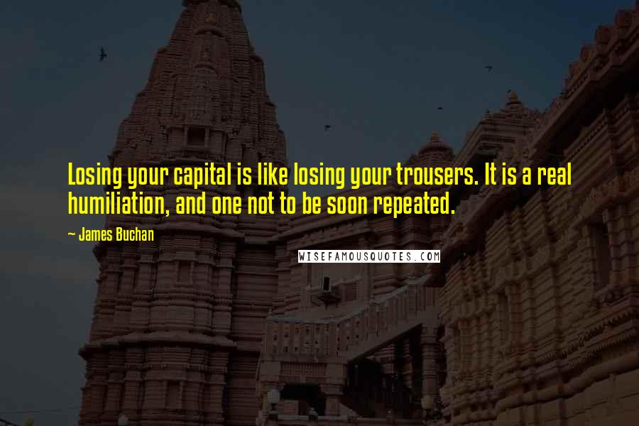 James Buchan Quotes: Losing your capital is like losing your trousers. It is a real humiliation, and one not to be soon repeated.