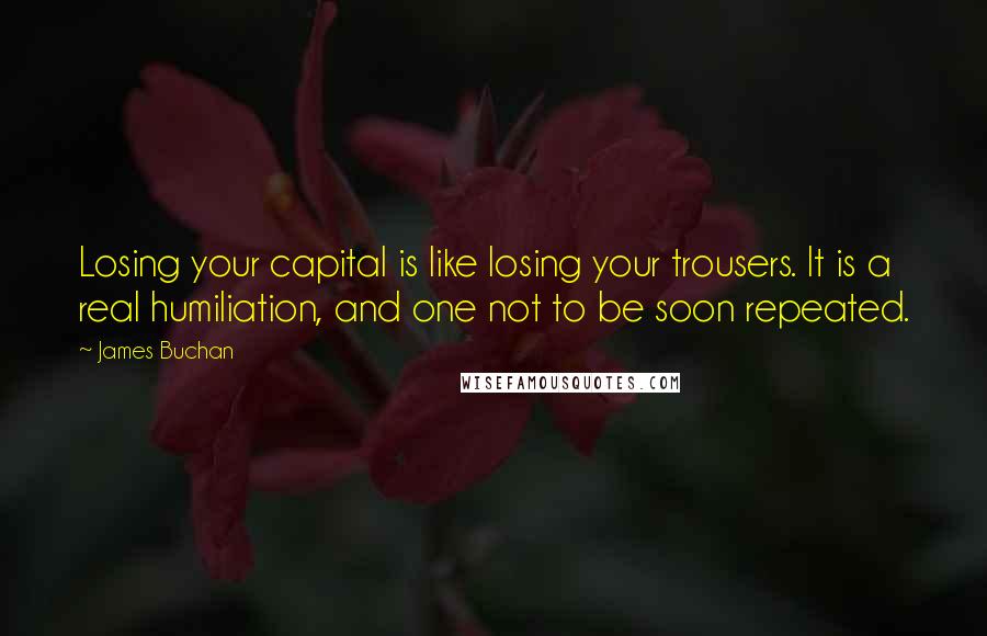 James Buchan Quotes: Losing your capital is like losing your trousers. It is a real humiliation, and one not to be soon repeated.