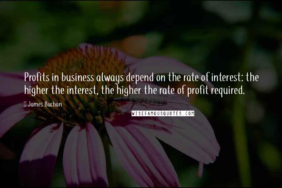 James Buchan Quotes: Profits in business always depend on the rate of interest: the higher the interest, the higher the rate of profit required.