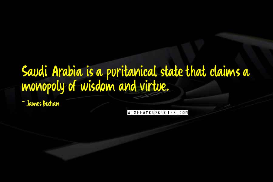 James Buchan Quotes: Saudi Arabia is a puritanical state that claims a monopoly of wisdom and virtue.