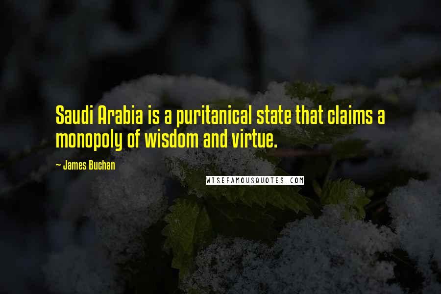 James Buchan Quotes: Saudi Arabia is a puritanical state that claims a monopoly of wisdom and virtue.