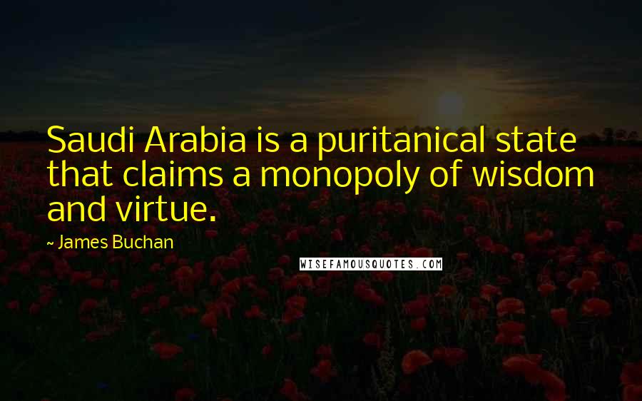 James Buchan Quotes: Saudi Arabia is a puritanical state that claims a monopoly of wisdom and virtue.